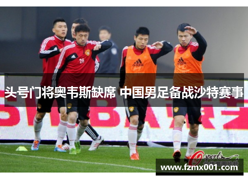 头号门将奥韦斯缺席 中国男足备战沙特赛事