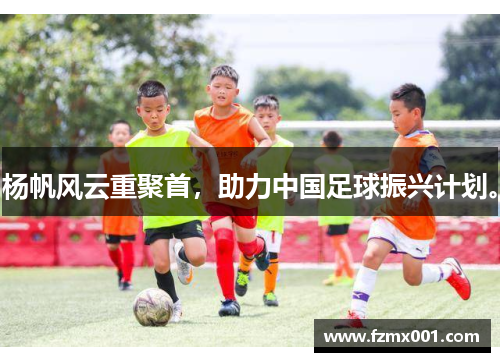 杨帆风云重聚首，助力中国足球振兴计划。
