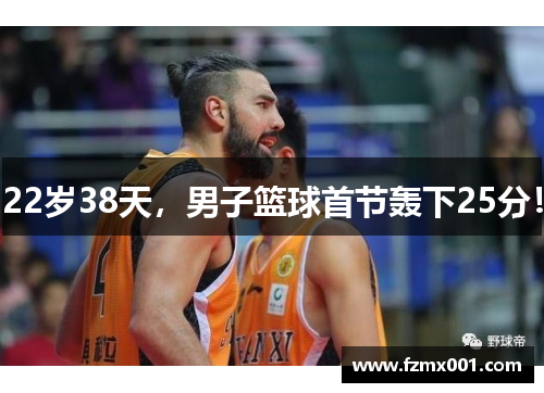 22岁38天，男子篮球首节轰下25分！