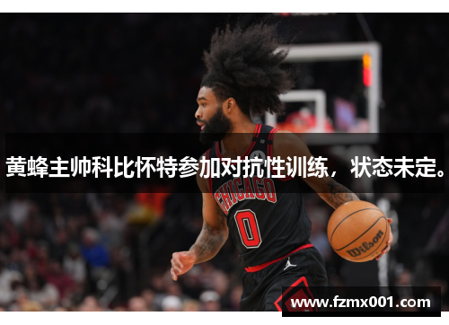 黄蜂主帅科比怀特参加对抗性训练，状态未定。