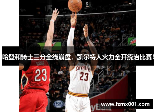 哈登和骑士三分全线崩盘，凯尔特人火力全开统治比赛！